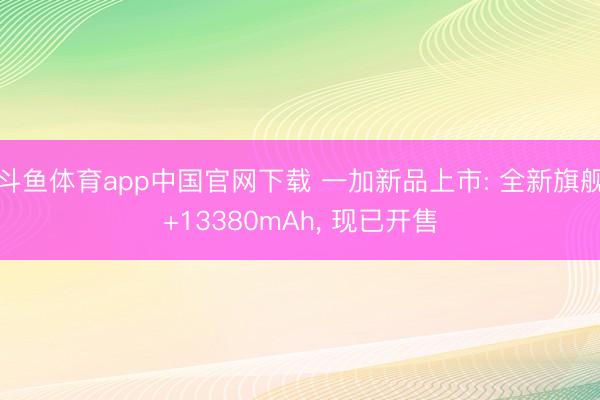 斗鱼体育app中国官网下载 一加新品上市: 全新旗舰+13380mAh, 现已开售