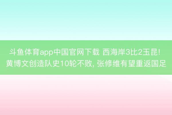 斗鱼体育app中国官网下载 西海岸3比2玉昆! 黄博文创造队史10轮不败， 张修维有望重返国足