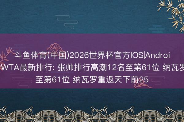 斗鱼体育(中国)2026世界杯官方IOS|Android手机app下载 WTA最新排行: 张帅排行高潮12名至第61位 纳瓦罗重返天下前25