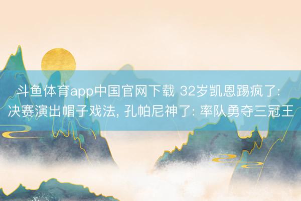 斗鱼体育app中国官网下载 32岁凯恩踢疯了: 决赛演出帽子戏法， 孔帕尼神了: 率队勇夺三冠王