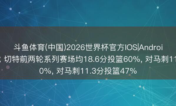 斗鱼体育(中国)2026世界杯官方IOS|Android手机app下载 切特前两轮系列赛场均18.6分投篮60%, 对马刺11.3分投篮47%