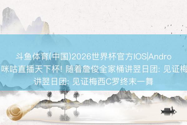 斗鱼体育(中国)2026世界杯官方IOS|Android手机app下载 咪咕直播天下杯! 随着詹俊全家桶讲翌日团: 见证梅西C罗终末一舞