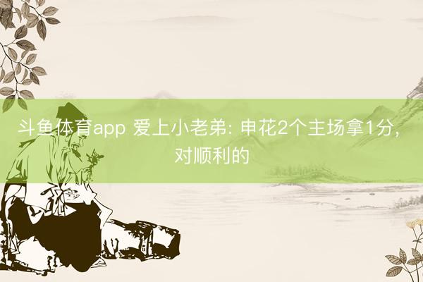 斗鱼体育app 爱上小老弟: 申花2个主场拿1分, 对顺利的