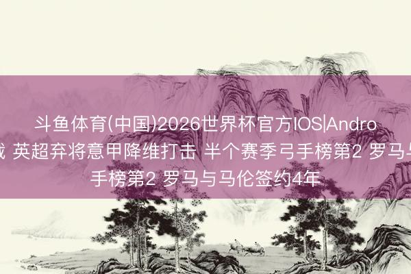 斗鱼体育(中国)2026世界杯官方IOS|Android手机app下载 英超弃将意甲降维打击 半个赛季弓手榜第2 罗马与马伦签约4年