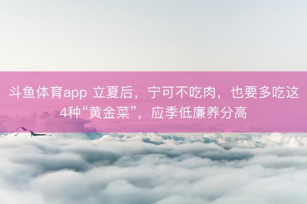 斗鱼体育app 立夏后，宁可不吃肉，也要多吃这4种“黄金菜”，应季低廉养分高