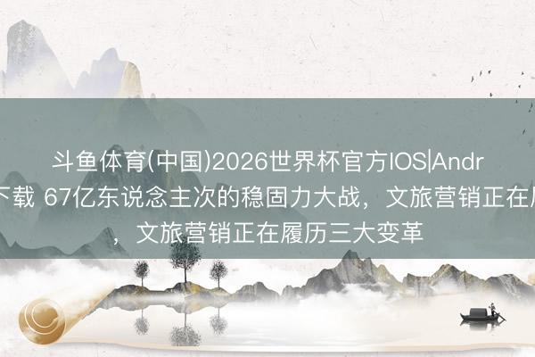 斗鱼体育(中国)2026世界杯官方IOS|Android手机app下载 67亿东说念主次的稳固力大战，文旅营销正在履历三大变革