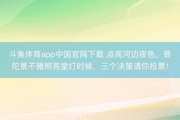 斗鱼体育app中国官网下载 点亮河边夜色，普陀景不雅照亮堂灯时候，三个决策请你投票！