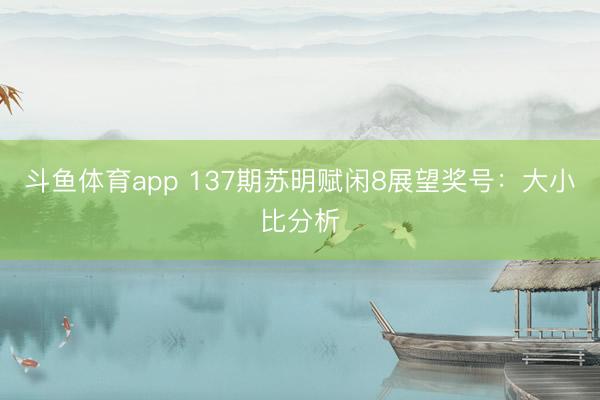 斗鱼体育app 137期苏明赋闲8展望奖号：大小比分析