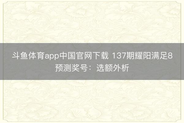 斗鱼体育app中国官网下载 137期耀阳满足8预测奖号：选额外析