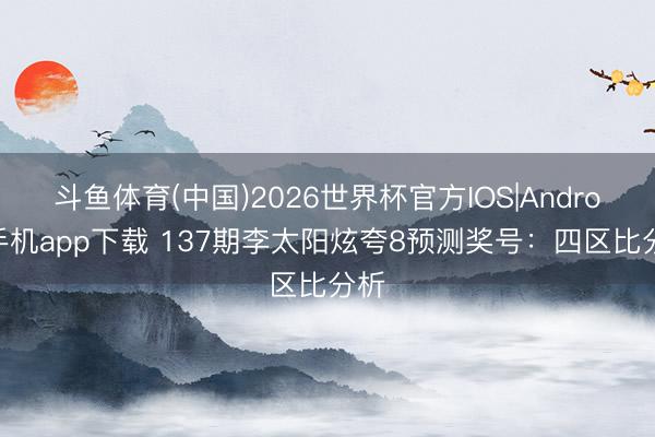 斗鱼体育(中国)2026世界杯官方IOS|Android手机app下载 137期李太阳炫夸8预测奖号：四区比分析