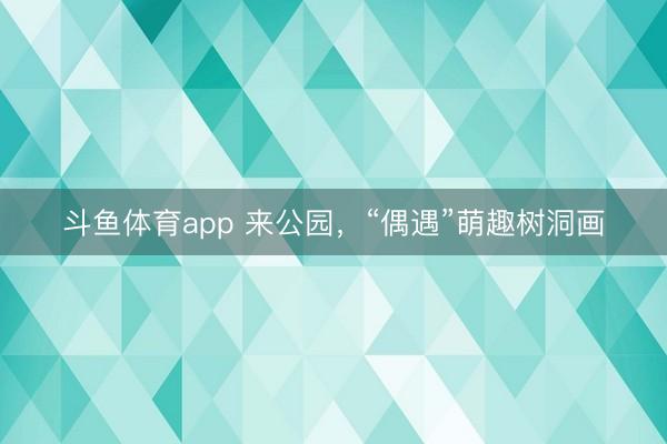 斗鱼体育app 来公园，“偶遇”萌趣树洞画