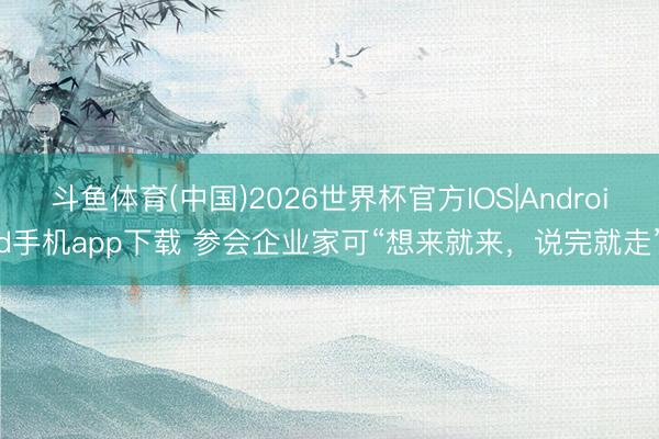 斗鱼体育(中国)2026世界杯官方IOS|Android手机app下载 参会企业家可“想来就来，说完就走”
