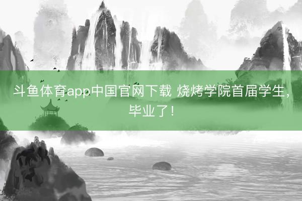 斗鱼体育app中国官网下载 烧烤学院首届学生，毕业了！