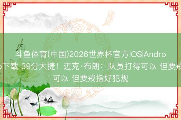 斗鱼体育(中国)2026世界杯官方IOS|Android手机app下载 39分大捷！迈克·布朗：队员打得可以 但要戒指好犯规