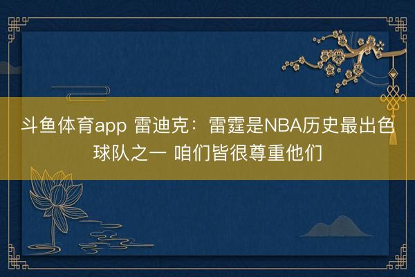 斗鱼体育app 雷迪克：雷霆是NBA历史最出色球队之一 咱们皆很尊重他们