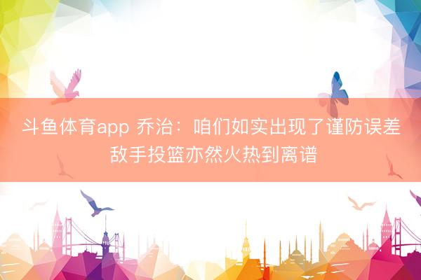 斗鱼体育app 乔治：咱们如实出现了谨防误差 敌手投篮亦然火热到离谱