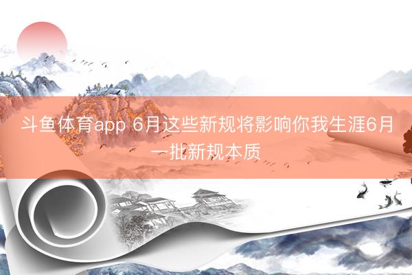斗鱼体育app 6月这些新规将影响你我生涯6月一批新规本质