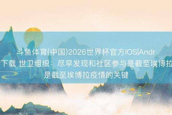 斗鱼体育(中国)2026世界杯官方IOS|Android手机app下载 世卫组织：尽早发现和社区参与是截至埃博拉疫情的关键