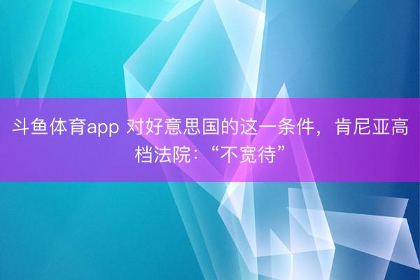 斗鱼体育app 对好意思国的这一条件，肯尼亚高档法院：“不宽待”