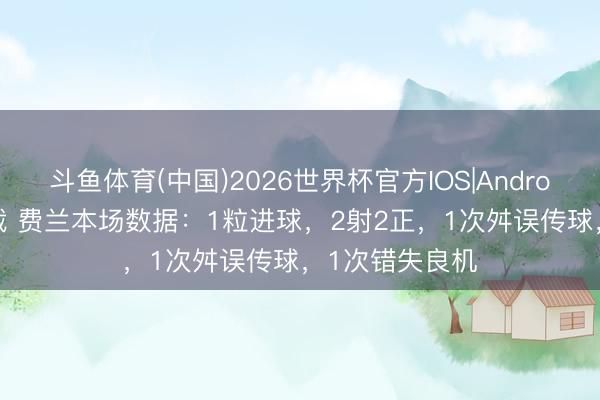 斗鱼体育(中国)2026世界杯官方IOS|Android手机app下载 费兰本场数据：1粒进球，2射2正，1次舛误传球，<a href=