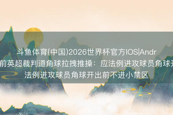 斗鱼体育(中国)2026世界杯官方IOS|Android手机app下载 前英超裁判道角球拉拽推搡：应法例进攻球员角球开出前不进小禁区