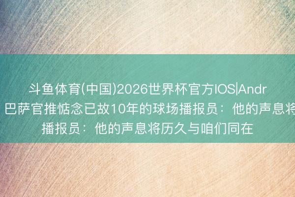 斗鱼体育(中国)2026世界杯官方IOS|Android手机app下载 巴萨官推惦念已故10年的球场播报员:他的声息将历久与咱们同在