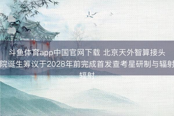 斗鱼体育app中国官网下载 北京天外智算接头院诞生筹议于2028年前完成首发查考星研制与辐射