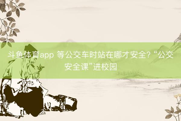 斗鱼体育app 等公交车时站在哪才安全? “公交安全课”进校园
