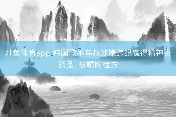 斗鱼体育app 韩国歌手鸟叔涉嫌违纪赢得精神类药品， 被嘱咐检方
