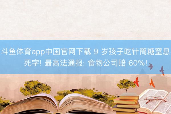 斗鱼体育app中国官网下载 9 岁孩子吃针筒糖窒息死字! 最高法通报: 食物公司赔 60%!