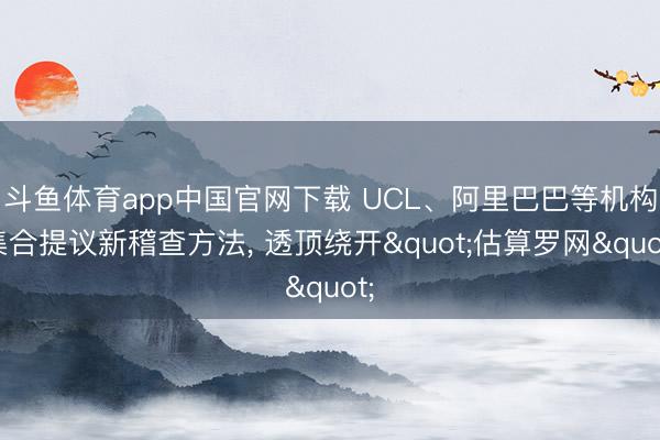 斗鱼体育app中国官网下载 UCL、阿里巴巴等机构集合提议新稽查方法， 透顶绕开"估算罗网"