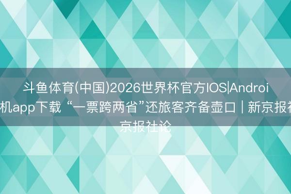 斗鱼体育(中国)2026世界杯官方IOS|Android手机app下载 “一票跨两省”还旅客齐备壶口 | 新京报社论