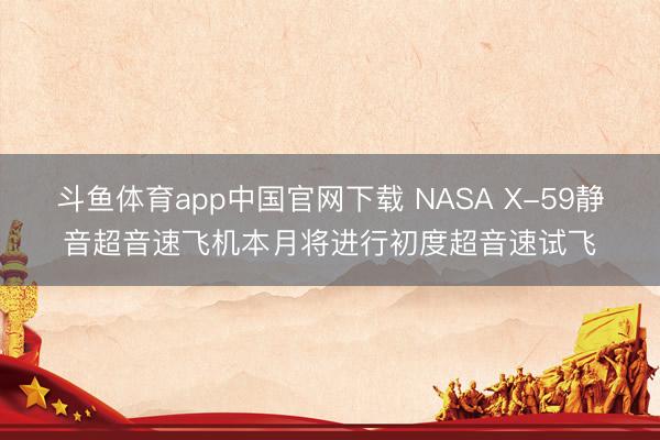 斗鱼体育app中国官网下载 NASA X-59静音超音速飞机本月将进行初度超音速试飞