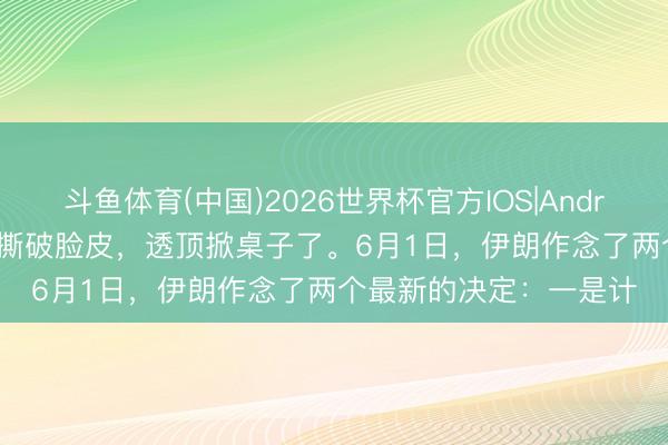斗鱼体育(中国)2026世界杯官方IOS|Android手机app下载 伊朗撕破脸皮，透顶掀桌子了。6月1日，伊朗作念了两个最新的决定：一是计