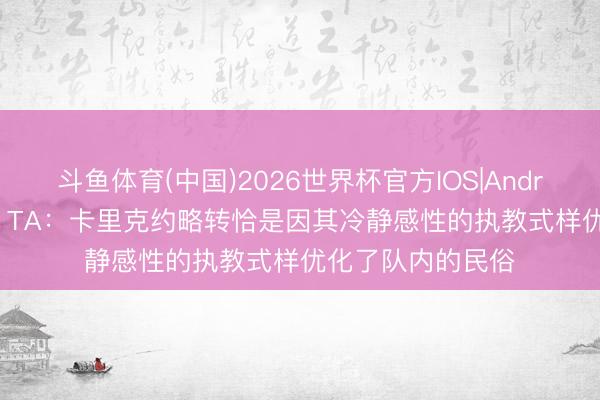 斗鱼体育(中国)2026世界杯官方IOS|Android手机app下载 TA：卡里克约略转恰是因其冷静感性的执教式样优化了队内的民俗