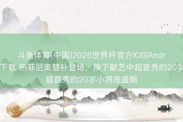 斗鱼体育(中国)2026世界杯官方IOS|Android手机app下载 热菲尼奥替补登场，换下献艺中超首秀的20岁小将庞盛翰