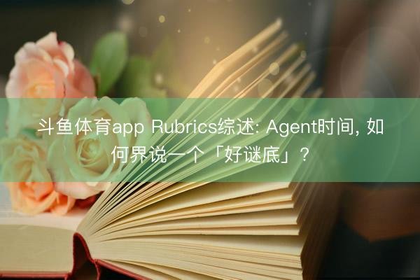斗鱼体育app Rubrics综述: Agent时间， 如何界说一个「好谜底」?