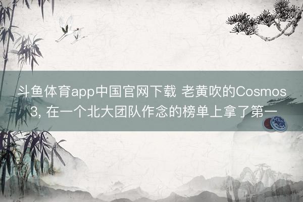 斗鱼体育app中国官网下载 老黄吹的Cosmos 3， 在一个北大团队作念的榜单上拿了第一