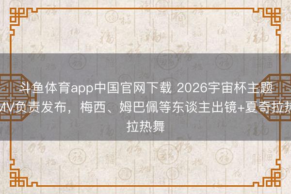 斗鱼体育app中国官网下载 2026宇宙杯主题曲MV负责发布，梅西、姆巴佩等东谈主出镜+夏奇拉热舞