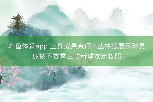 斗鱼体育app 上身成果奈何? 丛林狼展示球员身披下赛季三款新球衣定妆照