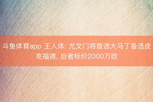 斗鱼体育app 王人体: 尤文门将首选大马丁备选皮克福德, 后者标价2000万欧
