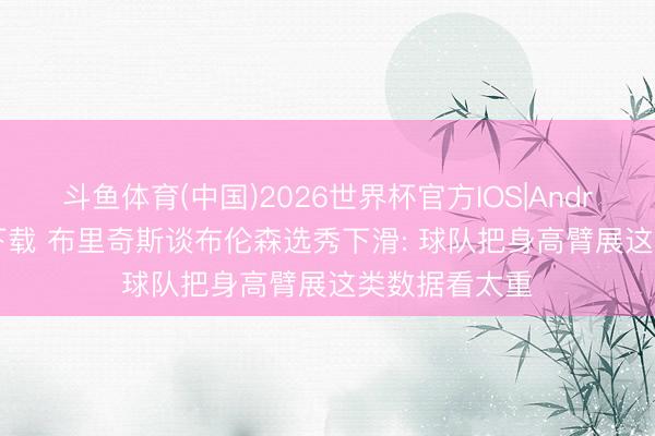 斗鱼体育(中国)2026世界杯官方IOS|Android手机app下载 布里奇斯谈布伦森选秀下滑: 球队把身高臂展这类数据看太重