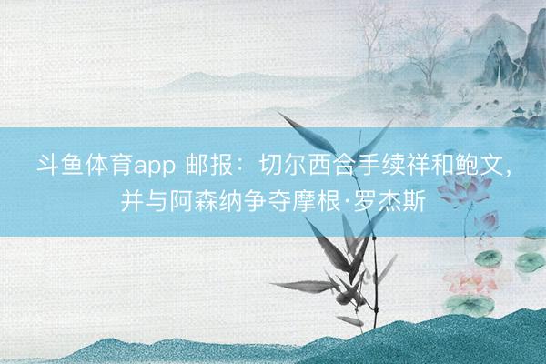 斗鱼体育app 邮报：切尔西合手续祥和鲍文，并与阿森纳争夺摩根·罗杰斯