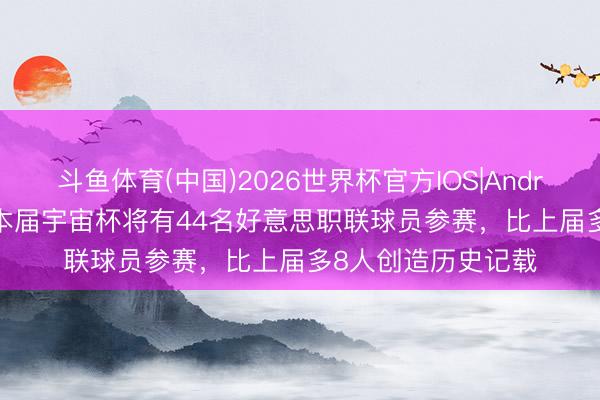 斗鱼体育(中国)2026世界杯官方IOS|Android手机