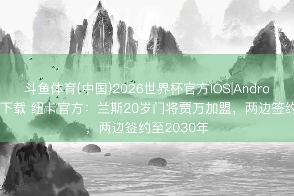 斗鱼体育(中国)2026世界杯官方IOS|Android手机app下载 纽卡官方:兰斯20岁门将贾万加盟,两边签约至2030年