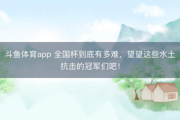 斗鱼体育app 全国杯到底有多难，望望这些水土抗击的冠军们吧！