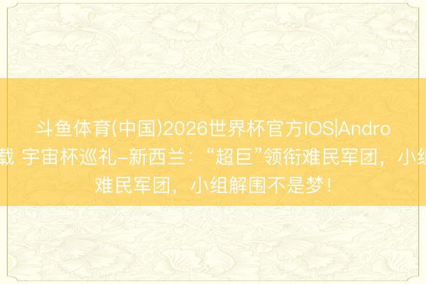 斗鱼体育(中国)2026世界杯官方IOS|Android手机app下载 宇宙杯巡礼-新西兰：“超巨”领衔难民军团，小组解围不是梦！