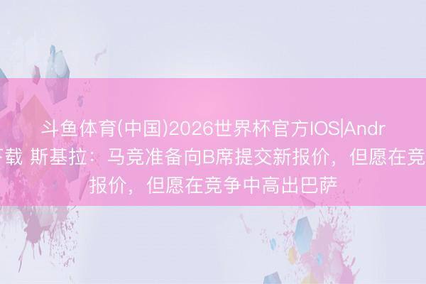 斗鱼体育(中国)2026世界杯官方IOS|Android手机app下载 斯基拉：马竞准备向B席提交新报价，但愿在竞争中高出巴萨
