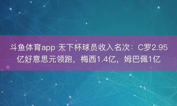 斗鱼体育app 天下杯球员收入名次：C罗2.95亿好意思元领跑，梅西1.4亿，姆巴佩1亿