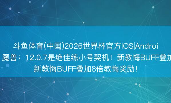 斗鱼体育(中国)2026世界杯官方IOS|Android手机app下载 魔兽：12.0.7是绝佳练小号契机！新教悔BUFF叠加8倍教悔奖励！